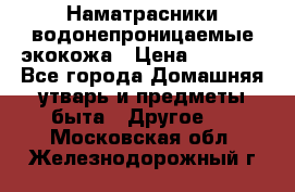 Наматрасники водонепроницаемые экокожа › Цена ­ 1 602 - Все города Домашняя утварь и предметы быта » Другое   . Московская обл.,Железнодорожный г.